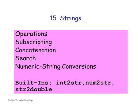 Insight Through Computing 15. Strings Operations Subscripting Concatenation Search Numeric-String Conversions Built-Ins: int2str,num2str, str2double.