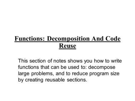 Functions: Decomposition And Code Reuse This section of notes shows you how to write functions that can be used to: decompose large problems, and to reduce.