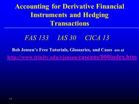 1-0 FAS 133 IAS 30 CICA 13 Bob Jensen’s Free Tutorials, Glossaries, and Cases are at  caseans/000index.htm