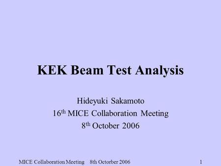 MICE Collaboration Meeting 8th Octorber 2006 1 KEK Beam Test Analysis Hideyuki Sakamoto 16 th MICE Collaboration Meeting 8 th October 2006.