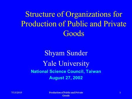 7/13/2015Production of Public and Private Goods 1 Structure of Organizations for Production of Public and Private Goods Shyam Sunder Yale University National.