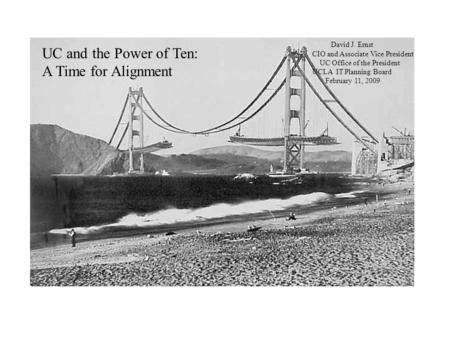 UC and the Power of Ten: A Time for Alignment David J. Ernst CIO and Associate Vice President UC Office of the President UCLA IT Planning Board February.