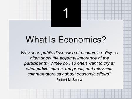 1 1 What Is Economics? Why does public discussion of economic policy so often show the abysmal ignorance of the participants? Whey do I so often want to.