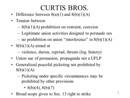 1 CURTIS BROS. Difference between 8(a)(1) and 8(b)(1)(A) Tension between –8(b)(1)(A) prohibition on restraint, coercion –Legitimate union activities designed.