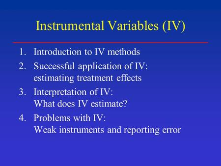 Instrumental Variables (IV) 1.Introduction to IV methods 2.Successful application of IV: estimating treatment effects 3.Interpretation of IV: What does.