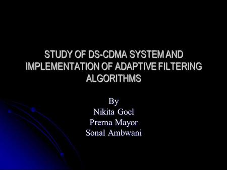 STUDY OF DS-CDMA SYSTEM AND IMPLEMENTATION OF ADAPTIVE FILTERING ALGORITHMS By Nikita Goel Prerna Mayor Sonal Ambwani.