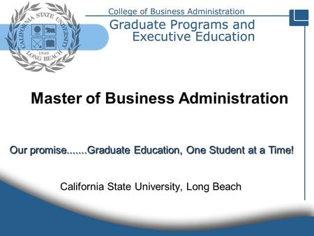 Our promise.......Graduate Education, One Student at a Time! California State University, Long Beach Master of Business Administration.