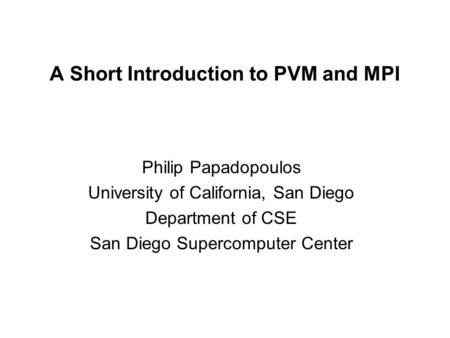 A Short Introduction to PVM and MPI Philip Papadopoulos University of California, San Diego Department of CSE San Diego Supercomputer Center.