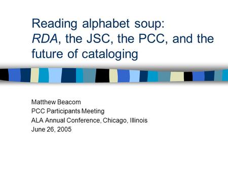 Reading alphabet soup: RDA, the JSC, the PCC, and the future of cataloging Matthew Beacom PCC Participants Meeting ALA Annual Conference, Chicago, Illinois.