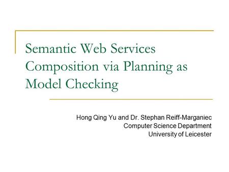 Semantic Web Services Composition via Planning as Model Checking Hong Qing Yu and Dr. Stephan Reiff-Marganiec Computer Science Department University of.