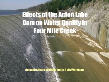 Effects of the Acton Lake Dam on Water Quality in Four Mile Creek Amanda Gibson, Whitney Smith, Abby Workman.