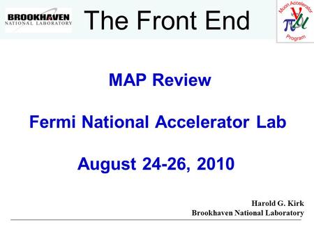 The Front End MAP Review Fermi National Accelerator Lab August 24-26, 2010 Harold G. Kirk Brookhaven National Laboratory.