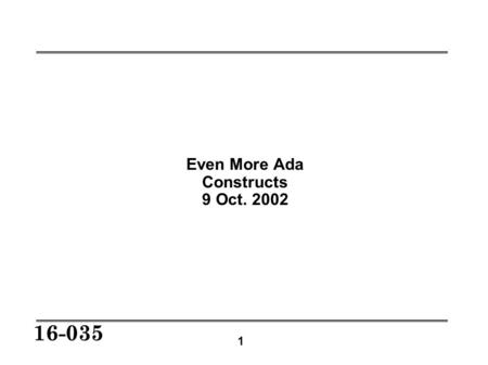 1 16-035 Even More Ada Constructs 9 Oct. 2002. 2 16-035 Today’s Constructs Generics Private types Child library units Tasking Pragmas Elaboration.