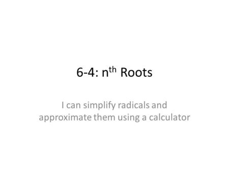 6-4: n th Roots I can simplify radicals and approximate them using a calculator.