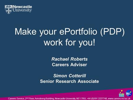 Careers Service, 2 nd Floor, Armstrong Building, Newcastle University, NE1 7RU, +44 (0)191 2227748, www.careers.ncl.ac.uk Make your ePortfolio (PDP) work.