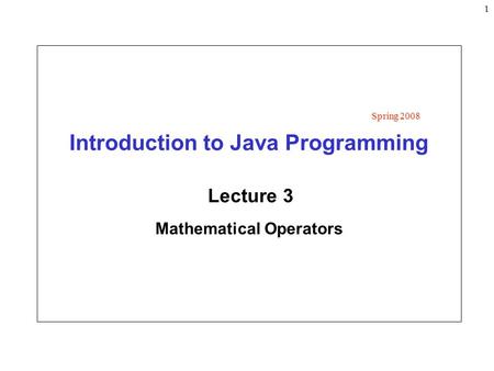 1 Introduction to Java Programming Lecture 3 Mathematical Operators Spring 2008.