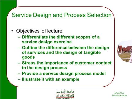 MGT3303 Michel Leseure Service Design and Process Selection Objectives of lecture: –Differentiate the different scopes of a service design exercise –Outline.