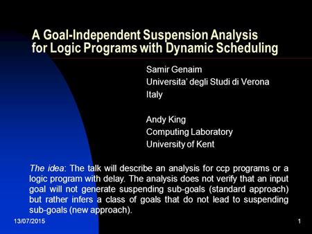 13/07/20151 A Goal-Independent Suspension Analysis for Logic Programs with Dynamic Scheduling Samir Genaim Universita’ degli Studi di Verona Italy Andy.