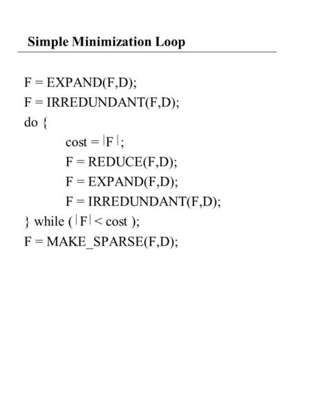 Simple Minimization Loop F = EXPAND(F,D); F = IRREDUNDANT(F,D); do { cost = F ; F = REDUCE(F,D); F = EXPAND(F,D); F = IRREDUNDANT(F,D); } while ( F < cost.