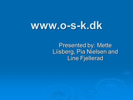 Www.o-s-k.dk Presented by: Mette Liisberg, Pia Nielsen and Line Fjellerad.