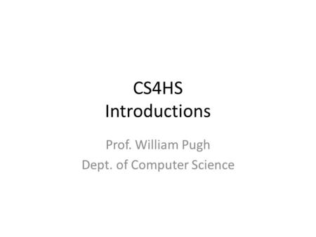 CS4HS Introductions Prof. William Pugh Dept. of Computer Science.