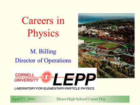 April 21, 2004Ithaca High School Career Day Careers in Physics M. Billing Director of Operations.