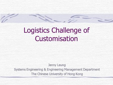 Logistics Challenge of Customisation Janny Leung Systems Engineering & Engineering Management Department The Chinese University of Hong Kong.