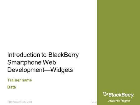 Introduction to BlackBerry Smartphone Web Development—Widgets Trainer name Date V1.00 © 2009 Research In Motion Limited.