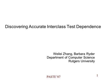 1 PASTE’07 Discovering Accurate Interclass Test Dependence Weilei Zhang, Barbara Ryder Department of Computer Science Rutgers University.