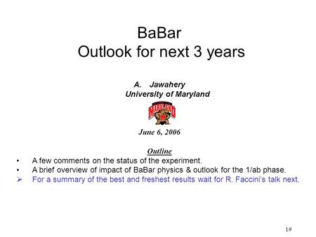 1# BaBar Outlook for next 3 years A.Jawahery University of Maryland June 6, 2006 Outline A few comments on the status of the experiment. A brief overview.