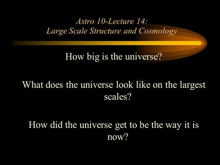 Astro 10-Lecture 14: Large Scale Structure and Cosmology How big is the universe? What does the universe look like on the largest scales? How did the universe.