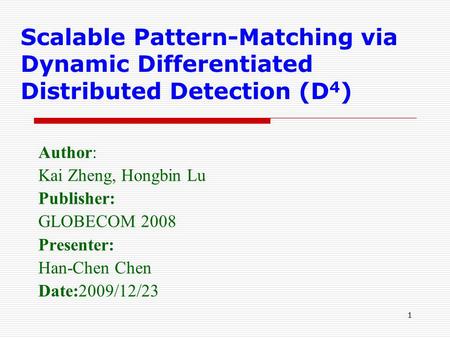 1 Scalable Pattern-Matching via Dynamic Differentiated Distributed Detection (D 4 ) Author: Kai Zheng, Hongbin Lu Publisher: GLOBECOM 2008 Presenter: Han-Chen.