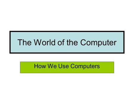 The World of the Computer How We Use Computers. My home computer allows me to work at home. Otherwise, I would have to spend many hours in my car to travel.