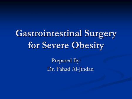 Gastrointestinal Surgery for Severe Obesity Prepared By: Dr. Fahad Al-Jindan Dr. Fahad Al-Jindan.