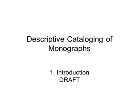 Descriptive Cataloging of Monographs 1. Introduction DRAFT.