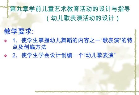 第九章学前儿童艺术教育活动的设计与指导 （幼儿歌表演活动的设计） 教学要求 :  1 、使学生掌握幼儿舞蹈的内容之一 “ 歌表演 ” 的特 点及创编方法  2 、使学生学会设计创编一个 “ 幼儿歌表演 ”