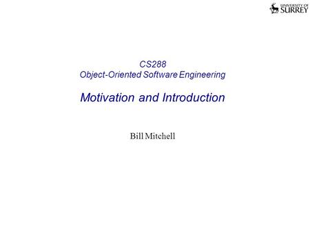 CS288 Object-Oriented Software Engineering Motivation and Introduction Bill Mitchell.