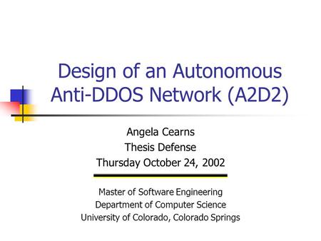 Design of an Autonomous Anti-DDOS Network (A2D2) Angela Cearns Thesis Defense Thursday October 24, 2002 Master of Software Engineering Department of Computer.