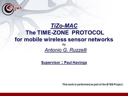 TiZo-MAC The TIME-ZONE PROTOCOL for mobile wireless sensor networks by Antonio G. Ruzzelli Supervisor : Paul Havinga This work is performed as part of.