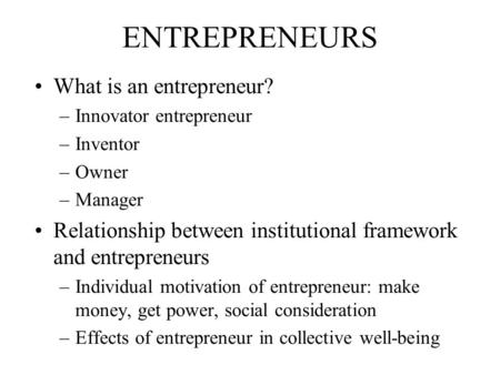 ENTREPRENEURS What is an entrepreneur? –Innovator entrepreneur –Inventor –Owner –Manager Relationship between institutional framework and entrepreneurs.