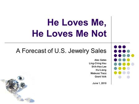 He Loves Me, He Loves Me Not A Forecast of U.S. Jewelry Sales Alex Gates Ling-Ching Hsu Shih-Hao Lee Hui Liang Mateusz Tracz Grant Volk June 1, 2010.