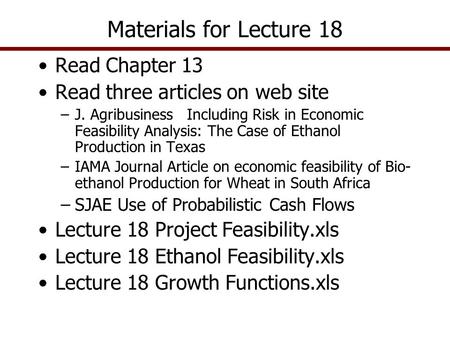 Read Chapter 13 Read three articles on web site –J. Agribusiness Including Risk in Economic Feasibility Analysis: The Case of Ethanol Production in Texas.