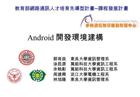 Android 遊戲設計模組 1 Android 開發環境建構 郭育政 東吳大學資訊管理系 涂昆源 萬能科技大學資訊工程系 余執彰 萬能科技大學資訊工程系 周建興 淡江大學電機工程系 林旭陽 東吳大學資訊管理系 教育部網路通訊人才培育先導型計畫 ─ 課程發展計畫.