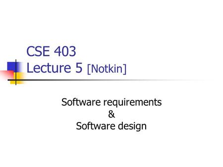 CSE 403 Lecture 5 [Notkin] Software requirements & Software design.