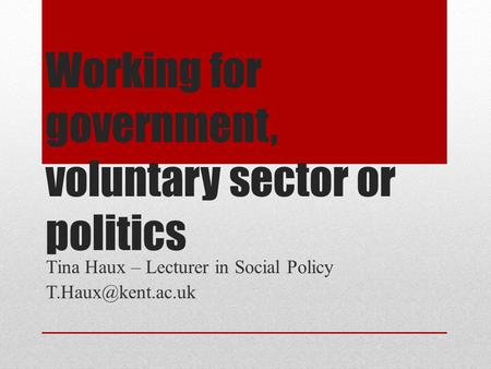 Working for government, voluntary sector or politics Tina Haux – Lecturer in Social Policy