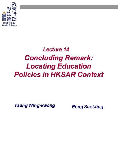 Lecture 14 Concluding Remark: Locating Education Policies in HKSAR Context Tsang Wing-kwong Pong Suet-ling.