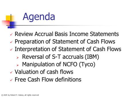 © 2005 by Robert F. Halsey, all rights reserved Agenda Review Accrual Basis Income Statements Preparation of Statement of Cash Flows Interpretation of.