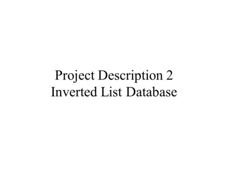 Project Description 2 Inverted List Database. Create an Inverted File Tokenize a text document, and attach to each token a list of locations that this.