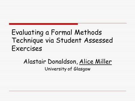 Evaluating a Formal Methods Technique via Student Assessed Exercises Alastair Donaldson, Alice Miller University of Glasgow.