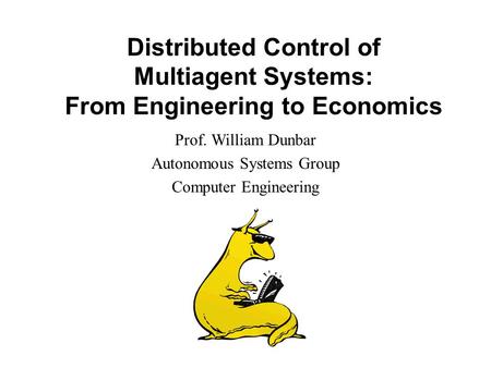 Distributed Control of Multiagent Systems: From Engineering to Economics Prof. William Dunbar Autonomous Systems Group Computer Engineering.